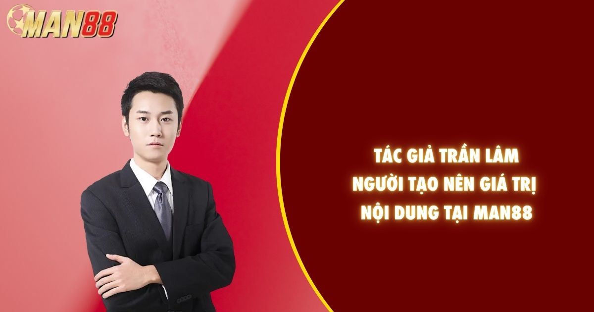 Tác giả Trần Lâm – Người tạo nên giá trị nội dung tại Man88 thumbnail