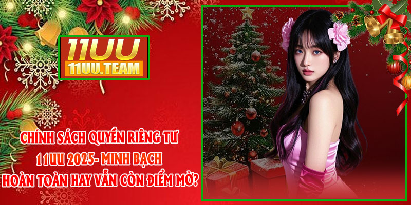 Chính Sách Quyền Riêng Tư 11UU 2025- Minh Bạch Hoàn Toàn Hay Vẫn Còn Điểm Mờ? thumbnail